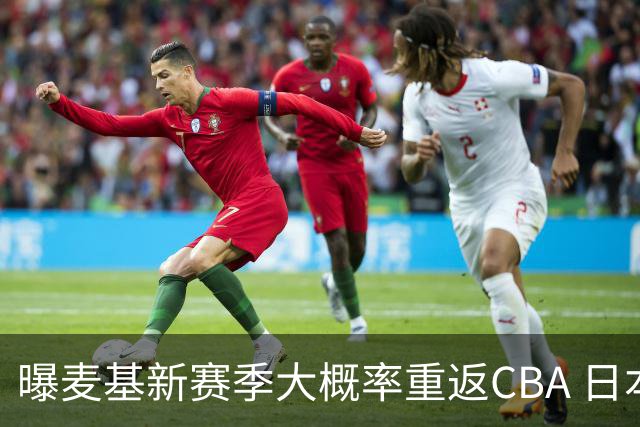 曝麦基新赛季大概率重返CBA 日本联赛球队也在邀请