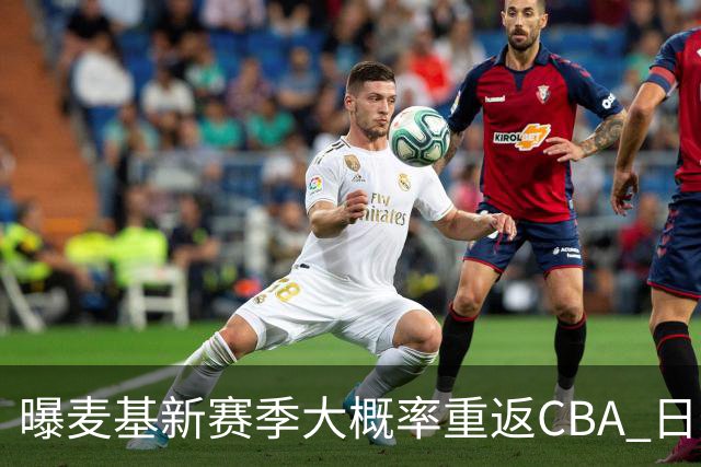曝麦基新赛季大概率重返CBA 日本联赛球队也在邀请